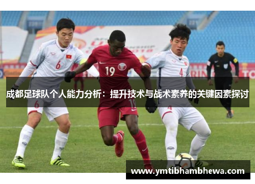 成都足球队个人能力分析：提升技术与战术素养的关键因素探讨