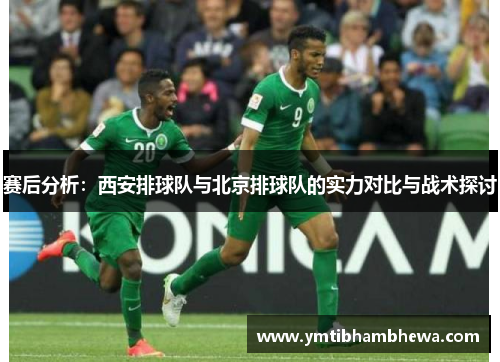 赛后分析：西安排球队与北京排球队的实力对比与战术探讨