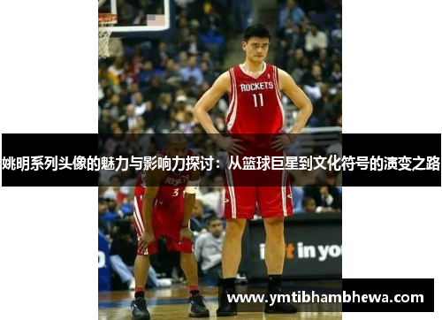 姚明系列头像的魅力与影响力探讨：从篮球巨星到文化符号的演变之路