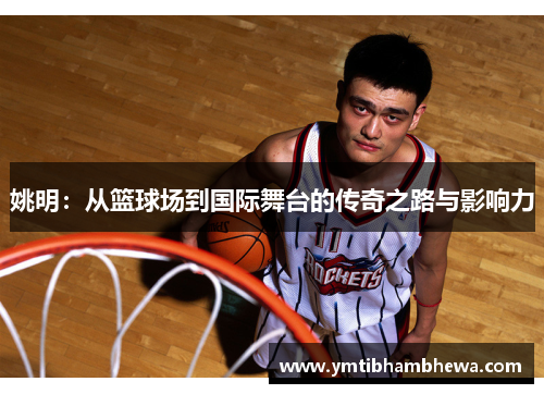 姚明：从篮球场到国际舞台的传奇之路与影响力