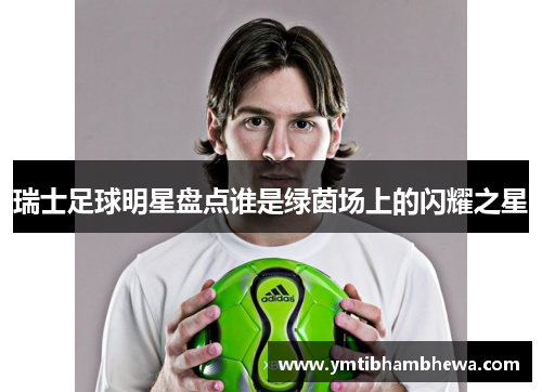 瑞士足球明星盘点谁是绿茵场上的闪耀之星