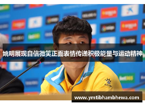 姚明展现自信微笑正面表情传递积极能量与运动精神