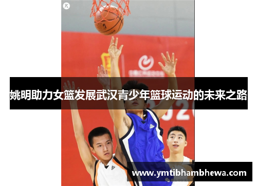 姚明助力女篮发展武汉青少年篮球运动的未来之路