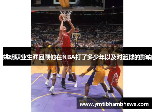 姚明职业生涯回顾他在NBA打了多少年以及对篮球的影响