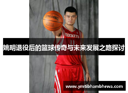 姚明退役后的篮球传奇与未来发展之路探讨