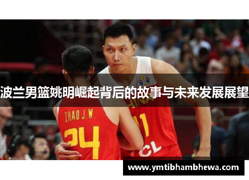 波兰男篮姚明崛起背后的故事与未来发展展望