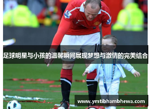 足球明星与小孩的温馨瞬间展现梦想与激情的完美结合