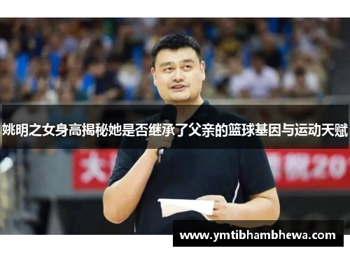 姚明之女身高揭秘她是否继承了父亲的篮球基因与运动天赋