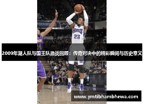 2009年湖人队与国王队激战回顾：传奇对决中的精彩瞬间与历史意义