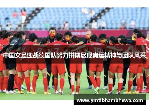 中国女足迎战德国队努力拼搏展现奥运精神与团队风采